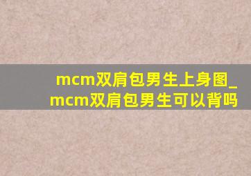 mcm双肩包男生上身图_mcm双肩包男生可以背吗