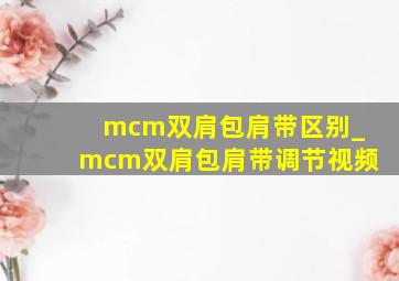 mcm双肩包肩带区别_mcm双肩包肩带调节视频