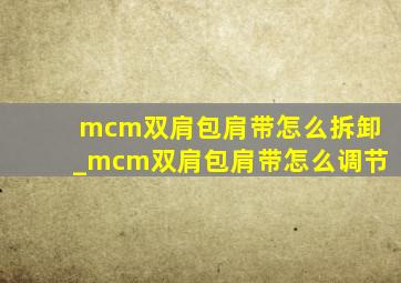 mcm双肩包肩带怎么拆卸_mcm双肩包肩带怎么调节