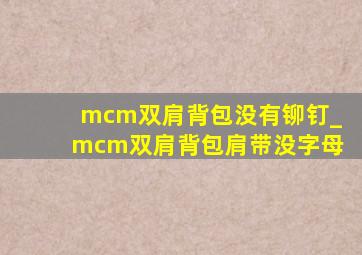 mcm双肩背包没有铆钉_mcm双肩背包肩带没字母