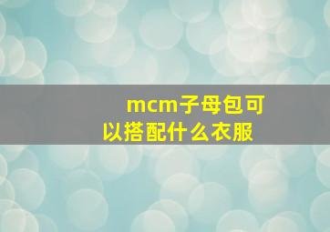 mcm子母包可以搭配什么衣服