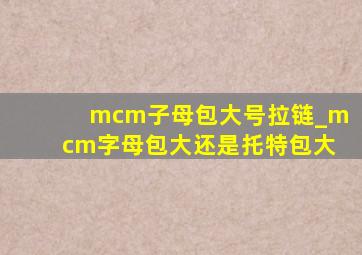 mcm子母包大号拉链_mcm字母包大还是托特包大