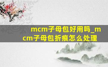 mcm子母包好用吗_mcm子母包折痕怎么处理