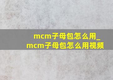 mcm子母包怎么用_mcm子母包怎么用视频