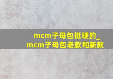 mcm子母包挺硬的_mcm子母包老款和新款