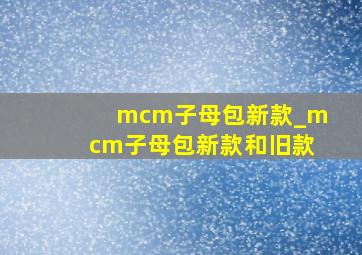 mcm子母包新款_mcm子母包新款和旧款