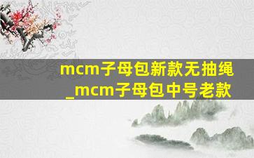 mcm子母包新款无抽绳_mcm子母包中号老款