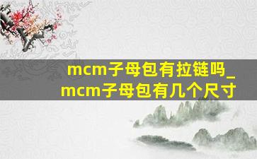 mcm子母包有拉链吗_mcm子母包有几个尺寸