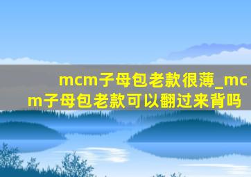 mcm子母包老款很薄_mcm子母包老款可以翻过来背吗