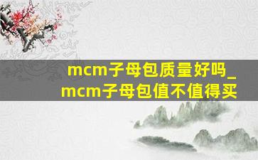 mcm子母包质量好吗_mcm子母包值不值得买