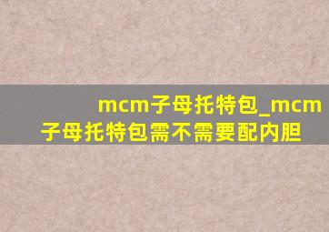 mcm子母托特包_mcm子母托特包需不需要配内胆