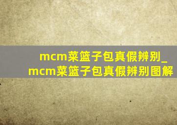 mcm菜篮子包真假辨别_mcm菜篮子包真假辨别图解