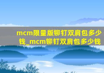 mcm限量版铆钉双肩包多少钱_mcm铆钉双肩包多少钱