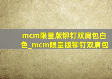 mcm限量版铆钉双肩包白色_mcm限量版铆钉双肩包