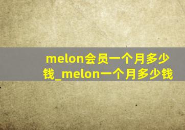 melon会员一个月多少钱_melon一个月多少钱