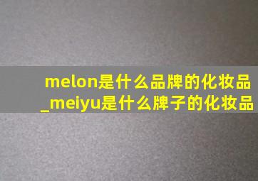 melon是什么品牌的化妆品_meiyu是什么牌子的化妆品