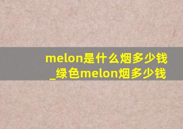 melon是什么烟多少钱_绿色melon烟多少钱