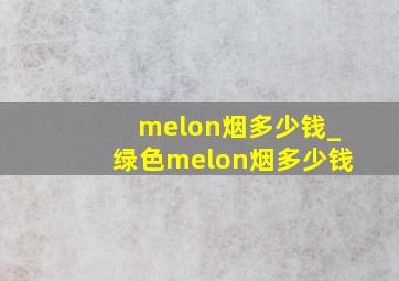 melon烟多少钱_绿色melon烟多少钱