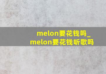 melon要花钱吗_melon要花钱听歌吗