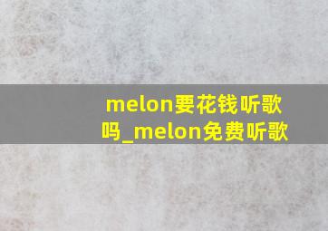 melon要花钱听歌吗_melon免费听歌