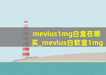 mevius1mg白盒在哪买_mevius白软盒1mg