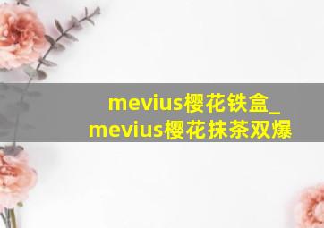 mevius樱花铁盒_mevius樱花抹茶双爆