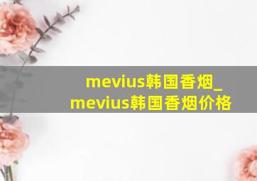 mevius韩国香烟_mevius韩国香烟价格