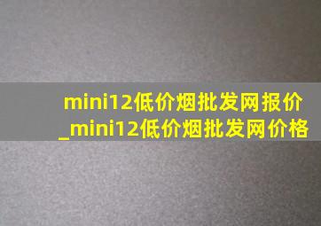 mini12(低价烟批发网)报价_mini12(低价烟批发网)价格