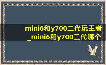 mini6和y700二代玩王者_mini6和y700二代哪个值得入手