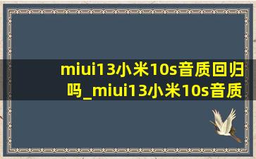 miui13小米10s音质回归吗_miui13小米10s音质回来了吗