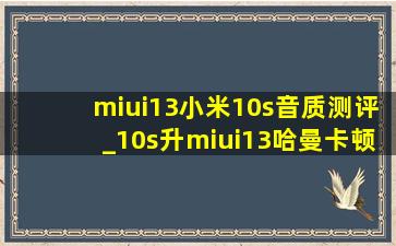miui13小米10s音质测评_10s升miui13哈曼卡顿音质能调吗