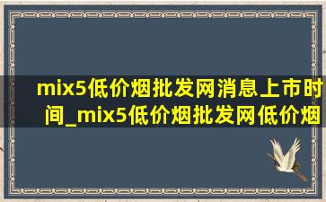 mix5(低价烟批发网)消息上市时间_mix5(低价烟批发网)(低价烟批发网)消息