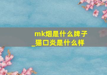 mk烟是什么牌子_猫口炎是什么样