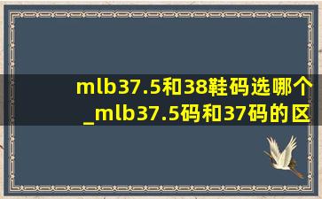 mlb37.5和38鞋码选哪个_mlb37.5码和37码的区别