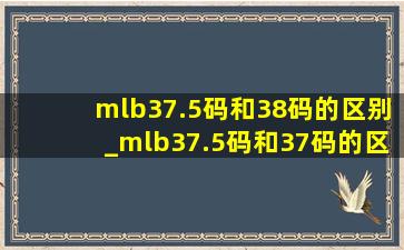 mlb37.5码和38码的区别_mlb37.5码和37码的区别