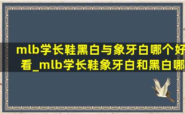 mlb学长鞋黑白与象牙白哪个好看_mlb学长鞋象牙白和黑白哪个好看