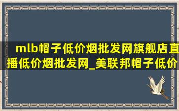 mlb帽子(低价烟批发网)旗舰店直播(低价烟批发网)_美联邦帽子(低价烟批发网)旗舰店直播