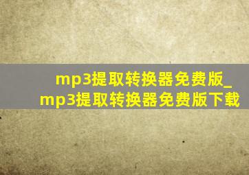 mp3提取转换器免费版_mp3提取转换器免费版下载
