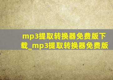 mp3提取转换器免费版下载_mp3提取转换器免费版