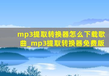 mp3提取转换器怎么下载歌曲_mp3提取转换器免费版
