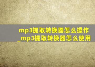mp3提取转换器怎么操作_mp3提取转换器怎么使用