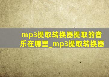 mp3提取转换器提取的音乐在哪里_mp3提取转换器