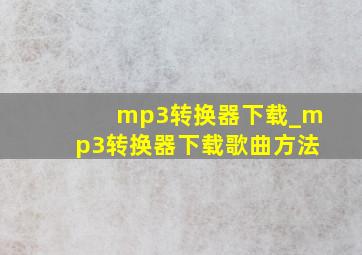 mp3转换器下载_mp3转换器下载歌曲方法
