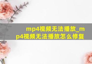 mp4视频无法播放_mp4视频无法播放怎么修复