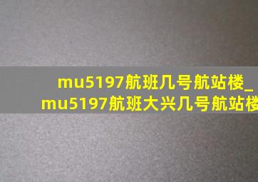 mu5197航班几号航站楼_mu5197航班大兴几号航站楼