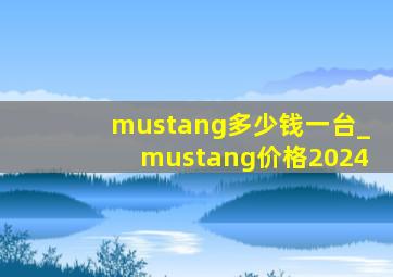 mustang多少钱一台_mustang价格2024