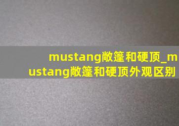 mustang敞篷和硬顶_mustang敞篷和硬顶外观区别