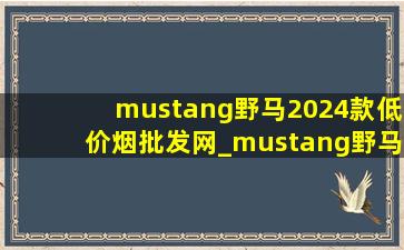 mustang野马2024款(低价烟批发网)_mustang野马2024款敞篷