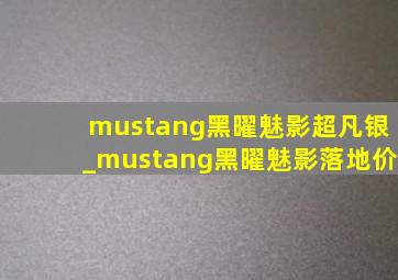 mustang黑曜魅影超凡银_mustang黑曜魅影落地价