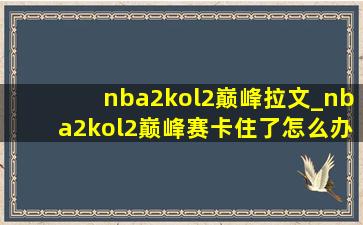 nba2kol2巅峰拉文_nba2kol2巅峰赛卡住了怎么办